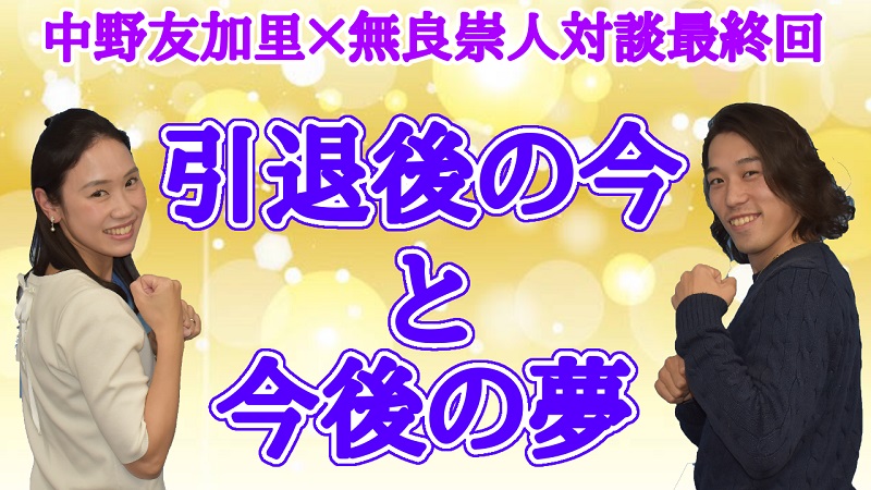 【最終回】中野友加里×無良崇人対談、無良崇人が想う夢「自分がやってきたことを繋げていきたい」